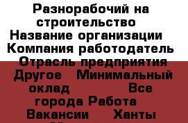 Разнорабочий на строительство › Название организации ­ Компания-работодатель › Отрасль предприятия ­ Другое › Минимальный оклад ­ 30 000 - Все города Работа » Вакансии   . Ханты-Мансийский,Нефтеюганск г.